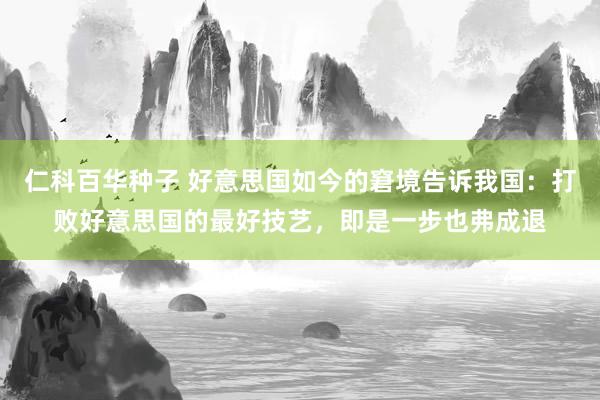 仁科百华种子 好意思国如今的窘境告诉我国：打败好意思国的最好技艺，即是一步也弗成退