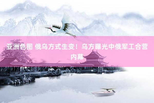 亚洲色图 俄乌方式生变！乌方曝光中俄军工合营内幕
