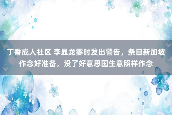 丁香成人社区 李显龙霎时发出警告，条目新加坡作念好准备，没了好意思国生意照样作念