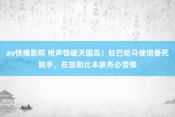 av快播影院 枪声惊破天国岛！驻巴哈马使馆垂死脱手，在加勒比本族务必警惕