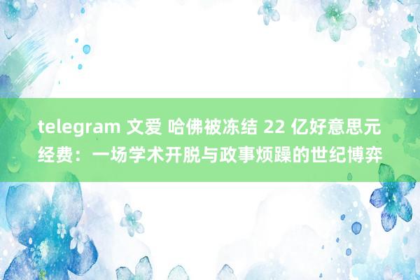 telegram 文爱 哈佛被冻结 22 亿好意思元经费：一场学术开脱与政事烦躁的世纪博弈