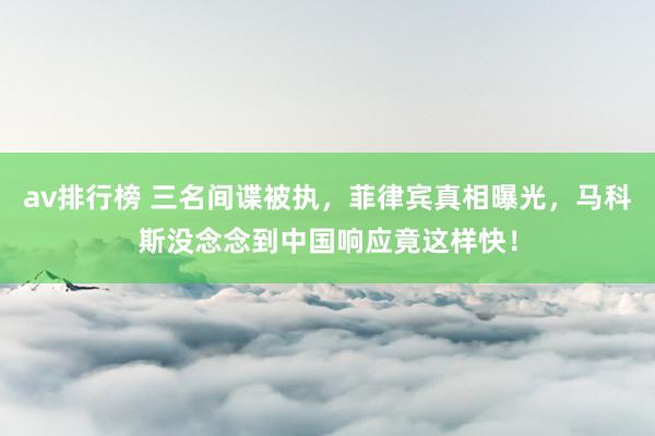 av排行榜 三名间谍被执，菲律宾真相曝光，马科斯没念念到中国响应竟这样快！