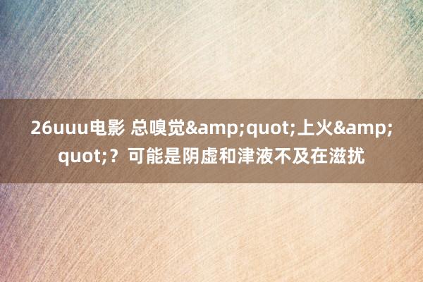 26uuu电影 总嗅觉"上火"?可能是阴虚和津液不及在滋扰