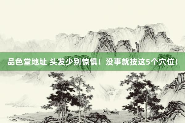 品色堂地址 头发少别惊惧!没事就按这5个穴位!