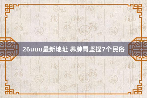 26uuu最新地址 养脾胃坚捏7个民俗