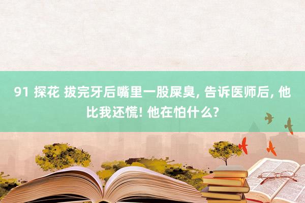 91 探花 拔完牙后嘴里一股屎臭, 告诉医师后, 他比我还慌! 他在怕什么?