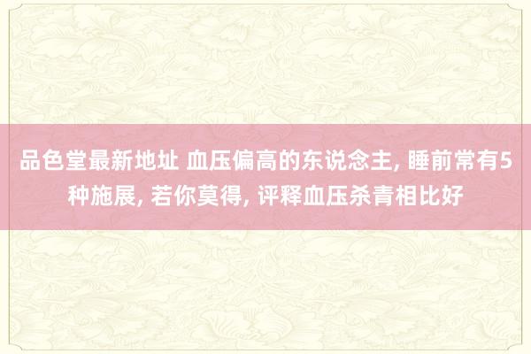 品色堂最新地址 血压偏高的东说念主, 睡前常有5种施展, 若你莫得, 评释血压杀青相比好