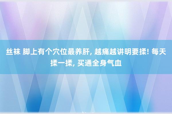 丝袜 脚上有个穴位最养肝, 越痛越讲明要揉! 每天揉一揉, 买通全身气血
