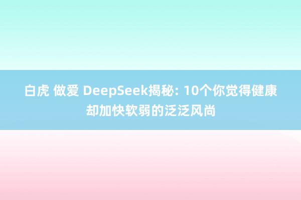 白虎 做爱 DeepSeek揭秘: 10个你觉得健康却加快软弱的泛泛风尚