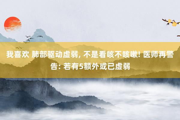 我喜欢 肺部驱动虚弱, 不是看咳不咳嗽! 医师再警告: 若有5额外或已虚弱