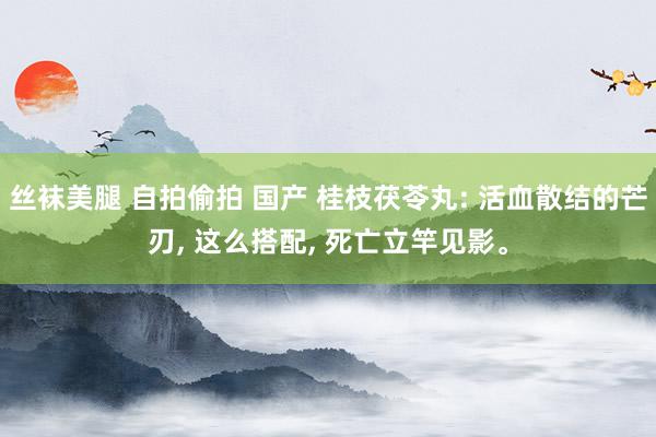 丝袜美腿 自拍偷拍 国产 桂枝茯苓丸: 活血散结的芒刃, 这么搭配, 死亡立竿见影。