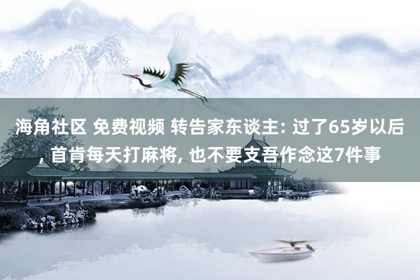 海角社区 免费视频 转告家东谈主: 过了65岁以后, 首肯每天打麻将, 也不要支吾作念这7件事