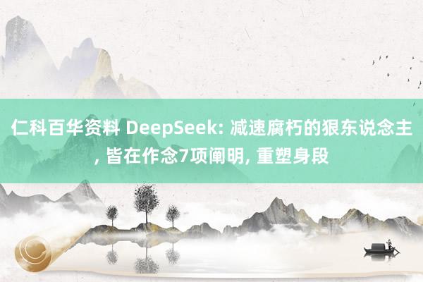 仁科百华资料 DeepSeek: 减速腐朽的狠东说念主, 皆在作念7项阐明, 重塑身段