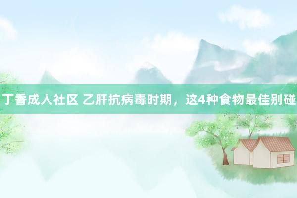 丁香成人社区 乙肝抗病毒时期,这4种食物最佳别碰