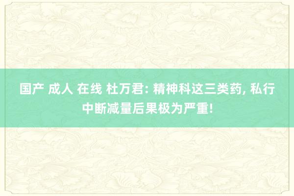 国产 成人 在线 杜万君: 精神科这三类药, 私行中断减量后果极为严重!