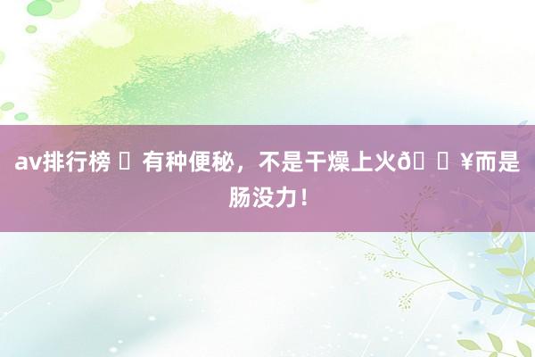 av排行榜 ⚠有种便秘,不是干燥上火🔥而是肠没力!