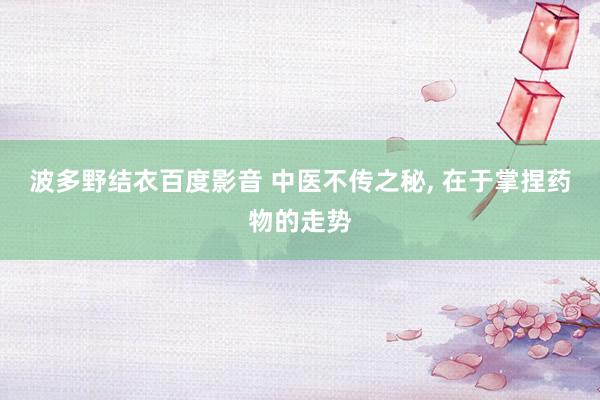 波多野结衣百度影音 中医不传之秘, 在于掌捏药物的走势