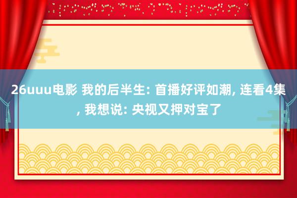 26uuu电影 我的后半生: 首播好评如潮, 连看4集, 我想说: 央视又押对宝了
