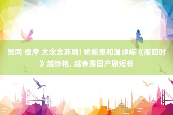 男同 按摩 太念念弃剧! 喻恩泰和温峥嵘《雁回时》越惊艳, 越表露国产剧短板