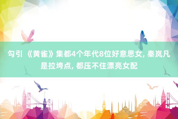 勾引 《黄雀》集都4个年代8位好意思女, 秦岚凡是拉垮点, 都压不住漂亮女配