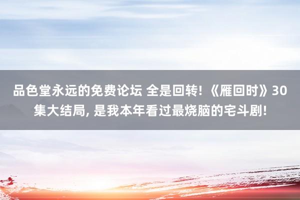 品色堂永远的免费论坛 全是回转! 《雁回时》30集大结局, 是我本年看过最烧脑的宅斗剧!