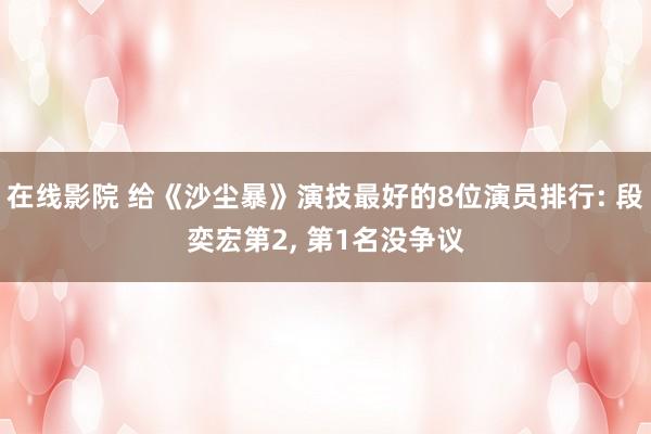 在线影院 给《沙尘暴》演技最好的8位演员排行: 段奕宏第2, 第1名没争议
