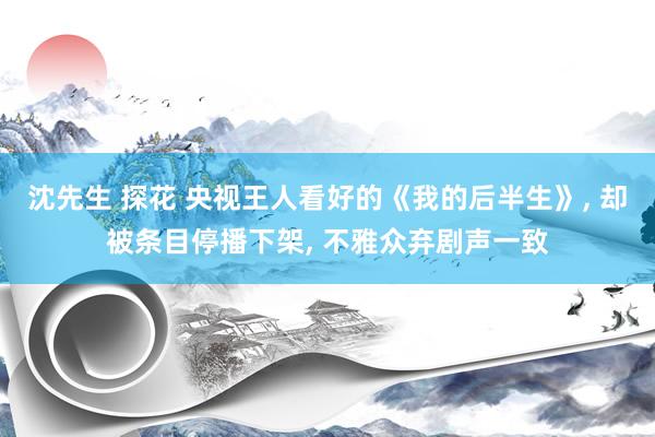 沈先生 探花 央视王人看好的《我的后半生》, 却被条目停播下架, 不雅众弃剧声一致