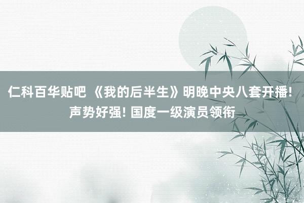 仁科百华贴吧 《我的后半生》明晚中央八套开播! 声势好强! 国度一级演员领衔