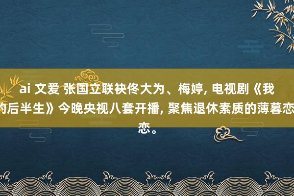 ai 文爱 张国立联袂佟大为、梅婷, 电视剧《我的后半生》今晚央视八套开播, 聚焦退休素质的薄暮恋。
