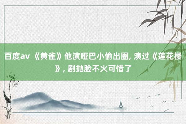 百度av 《黄雀》他演哑巴小偷出圈, 演过《莲花楼》, 剧抛脸不火可惜了