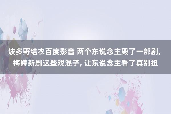 波多野结衣百度影音 两个东说念主毁了一部剧, 梅婷新剧这些戏混子, 让东说念主看了真别扭