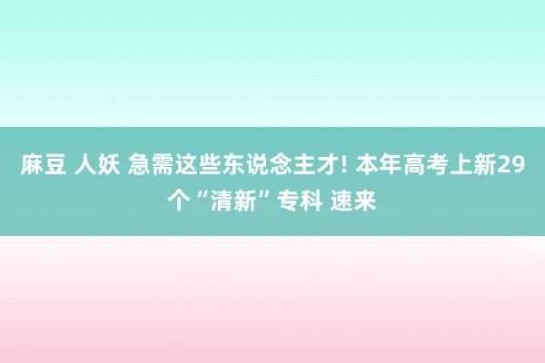 麻豆 人妖 急需这些东说念主才! 本年高考上新29个“清新”专科 速来