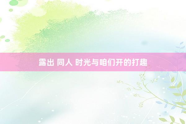 露出 同人 时光与咱们开的打趣
