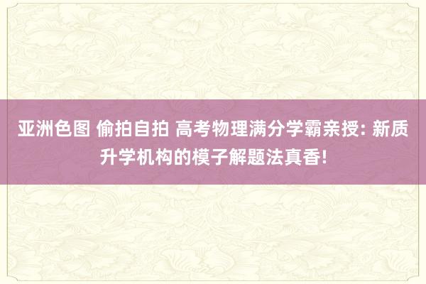 亚洲色图 偷拍自拍 高考物理满分学霸亲授: 新质升学机构的模子解题法真香!
