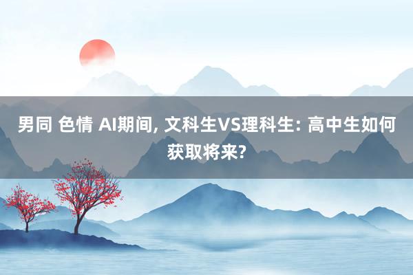 男同 色情 AI期间, 文科生VS理科生: 高中生如何获取将来?
