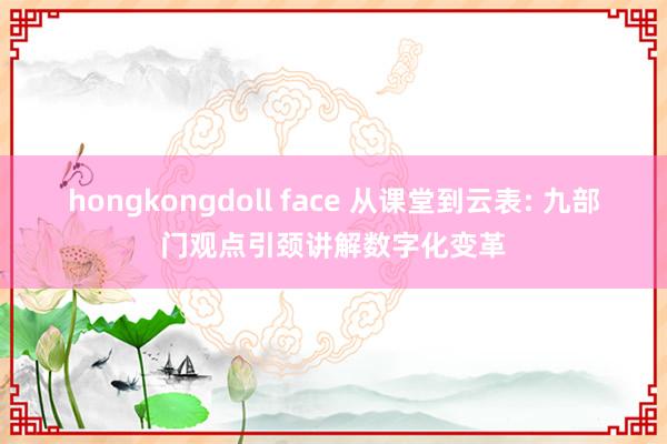 hongkongdoll face 从课堂到云表: 九部门观点引颈讲解数字化变革