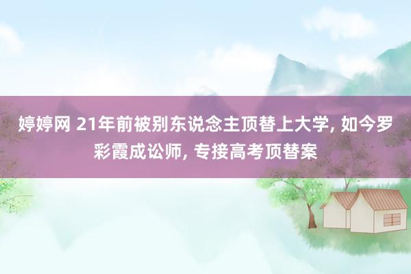 婷婷网 21年前被别东说念主顶替上大学, 如今罗彩霞成讼师, 专接高考顶替案