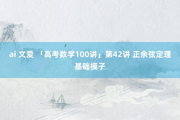 ai 文爱 「高考数学100讲」第42讲 正余弦定理基础模子