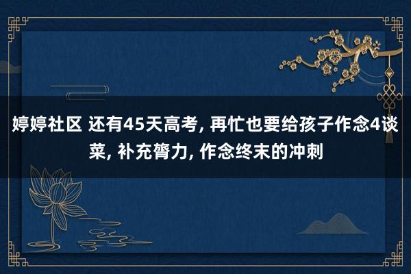 婷婷社区 还有45天高考, 再忙也要给孩子作念4谈菜, 补充膂力, 作念终末的冲刺
