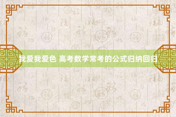 我爱我爱色 高考数学常考的公式归纳回归