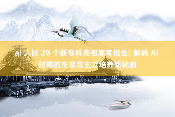 ai 人妖 29 个新专科亮相高考招生: 解码 AI 时期的东说念主才培养新标的