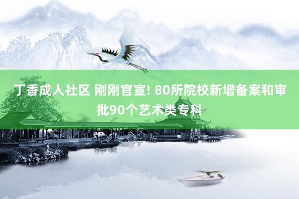 丁香成人社区 刚刚官宣! 80所院校新增备案和审批90个艺术类专科