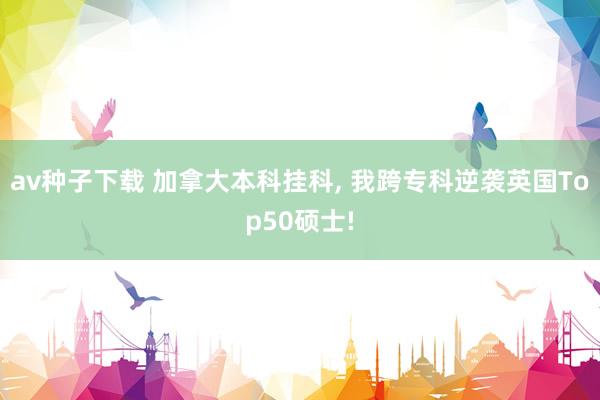av种子下载 加拿大本科挂科, 我跨专科逆袭英国Top50硕士!