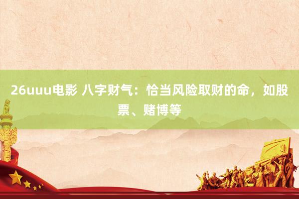 26uuu电影 八字财气：恰当风险取财的命，如股票、赌博等