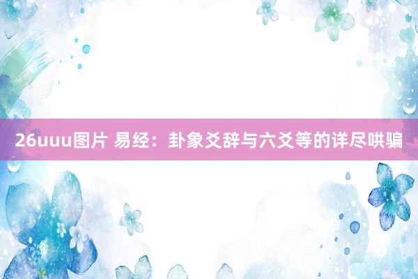 26uuu图片 易经：卦象爻辞与六爻等的详尽哄骗