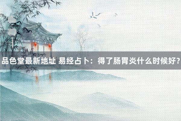 品色堂最新地址 易经占卜：得了肠胃炎什么时候好？