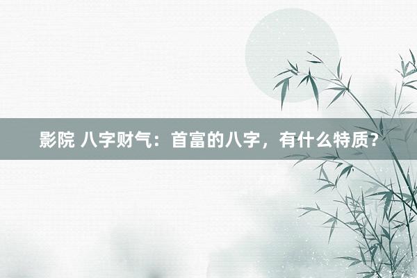 影院 八字财气：首富的八字，有什么特质？