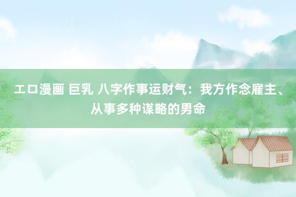 エロ漫画 巨乳 八字作事运财气：我方作念雇主、从事多种谋略的男命