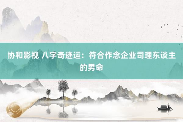 协和影视 八字奇迹运：符合作念企业司理东谈主的男命