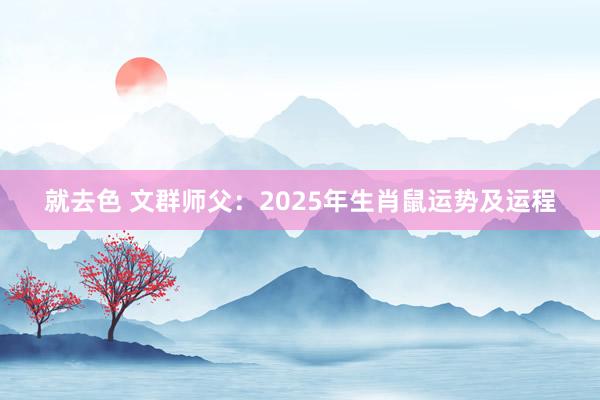 就去色 文群师父：2025年生肖鼠运势及运程